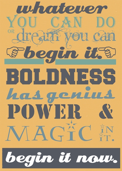 Whatever you can do, or dream you can do, begin it. Boldness has genius, power, and magic in it. Goethe